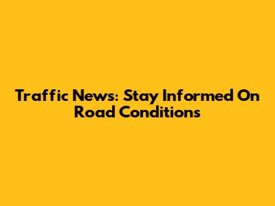 Traffic News: Stay Informed On Road Conditions