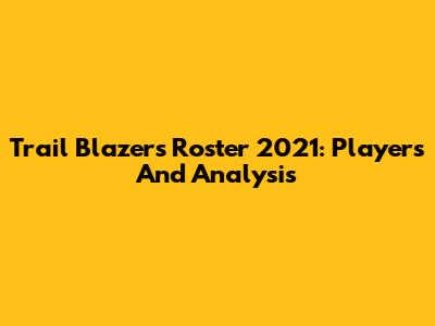 Trail Blazers Roster 2021: Players And Analysis