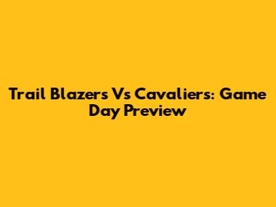 Trail Blazers Vs Cavaliers: Game Day Preview