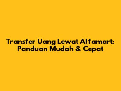 Transfer Uang Lewat Alfamart: Panduan Mudah & Cepat
