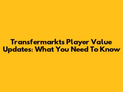 Transfermarkt's Player Value Updates: What You Need To Know