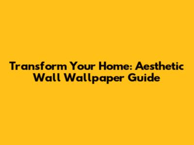 Transform Your Home: Aesthetic Wall Wallpaper Guide