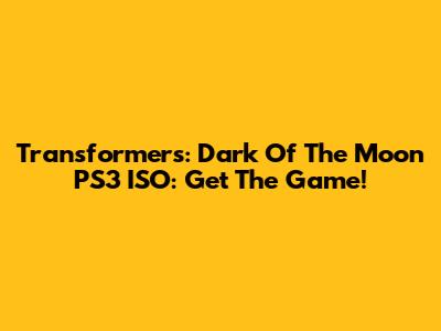 Transformers: Dark Of The Moon PS3 ISO: Get The Game!