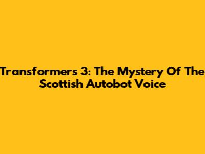 Transformers 3: The Mystery Of The Scottish Autobot Voice