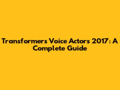 Transformers Voice Actors 2017: A Complete Guide