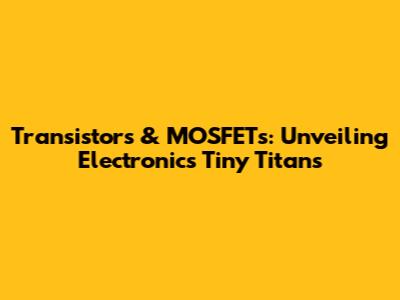 Transistors & MOSFETs: Unveiling Electronics' Tiny Titans