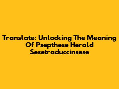 Translate: Unlocking The Meaning Of Psepthese Herald Sesetraduccinsese
