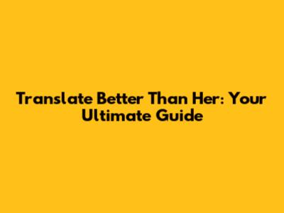 Translate Better Than Her: Your Ultimate Guide