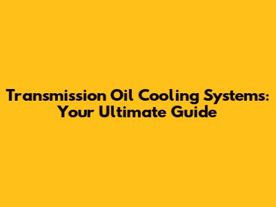 Transmission Oil Cooling Systems: Your Ultimate Guide