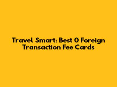 Travel Smart: Best 0 Foreign Transaction Fee Cards