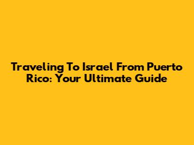 Traveling To Israel From Puerto Rico: Your Ultimate Guide