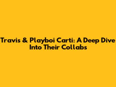 Travis & Playboi Carti: A Deep Dive Into Their Collabs