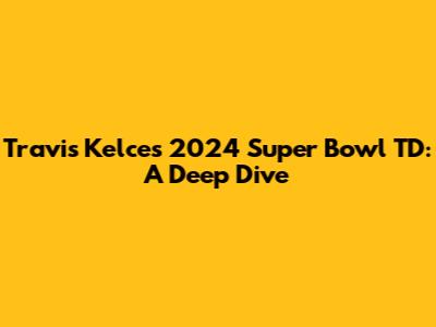 Travis Kelce's 2024 Super Bowl TD: A Deep Dive