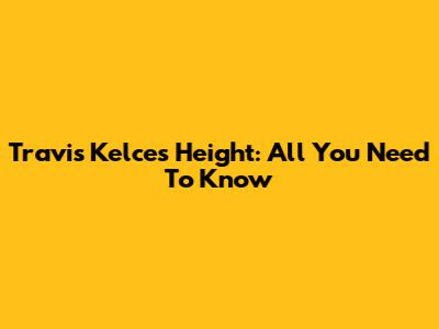 Travis Kelce's Height: All You Need To Know