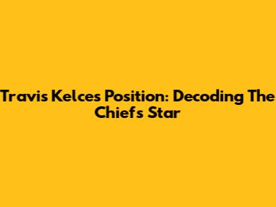 Travis Kelce's Position: Decoding The Chiefs' Star