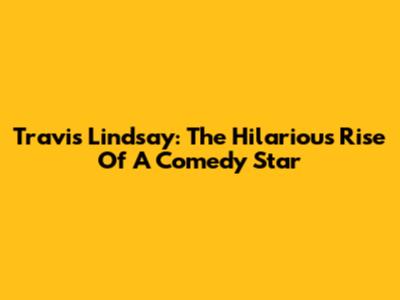Travis Lindsay: The Hilarious Rise Of A Comedy Star