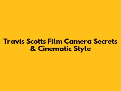 Travis Scott's Film Camera Secrets & Cinematic Style