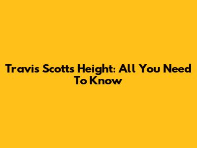 Travis Scott's Height: All You Need To Know
