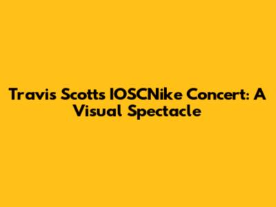Travis Scott's IOSCNike Concert: A Visual Spectacle