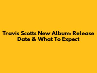 Travis Scott's New Album: Release Date & What To Expect