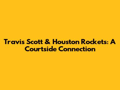 Travis Scott & Houston Rockets: A Courtside Connection