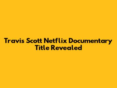 Travis Scott Netflix Documentary Title Revealed