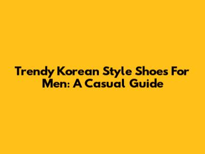 Trendy Korean Style Shoes For Men: A Casual Guide