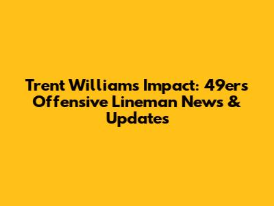 Trent Williams' Impact: 49ers' Offensive Lineman News & Updates