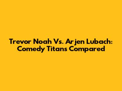 Trevor Noah Vs. Arjen Lubach: Comedy Titans Compared