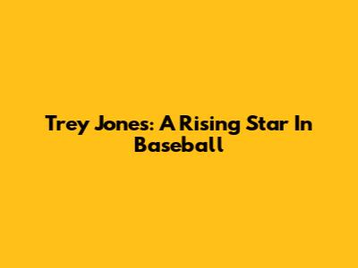 Trey Jones: A Rising Star In Baseball