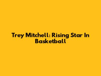 Trey Mitchell: Rising Star In Basketball