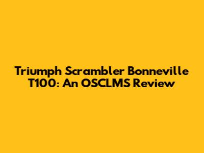 Triumph Scrambler Bonneville T100: An OSCLMS Review