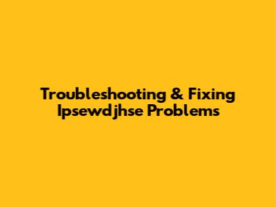 Troubleshooting & Fixing Ipsewdjhse Problems