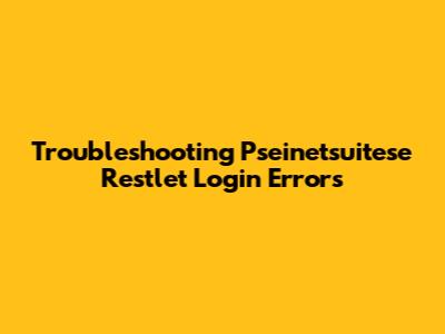 Troubleshooting Pseinetsuitese Restlet Login Errors