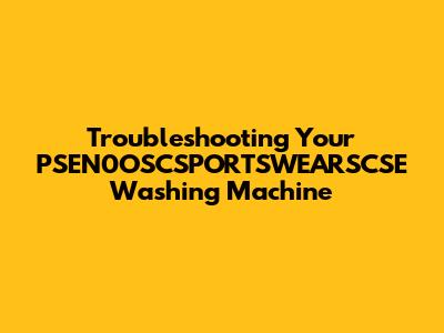 Troubleshooting Your PSEN0OSCSPORTSWEARSCSE Washing Machine