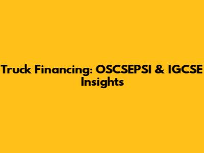 Truck Financing: OSCSEPSI & IGCSE Insights