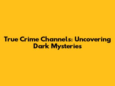 True Crime Channels: Uncovering Dark Mysteries