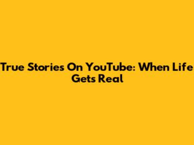 True Stories On YouTube: When Life Gets Real