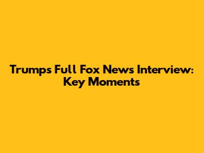 Trump's Full Fox News Interview: Key Moments