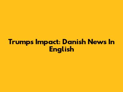 Trump's Impact: Danish News In English
