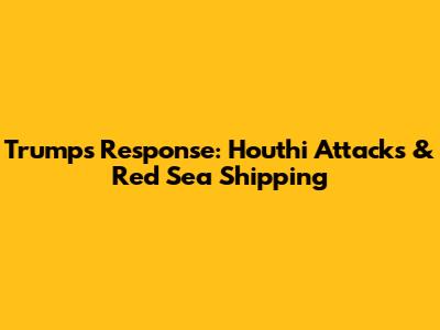 Trump's Response: Houthi Attacks & Red Sea Shipping
