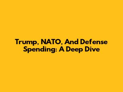 Trump, NATO, And Defense Spending: A Deep Dive