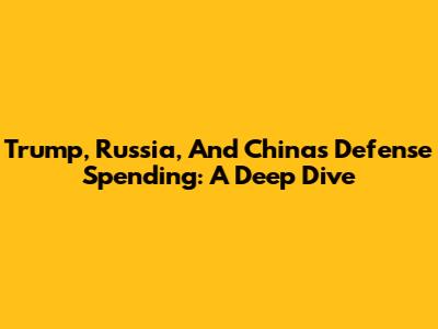 Trump, Russia, And China's Defense Spending: A Deep Dive