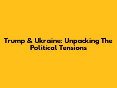 Trump & Ukraine: Unpacking The Political Tensions