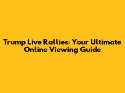 Trump Live Rallies: Your Ultimate Online Viewing Guide