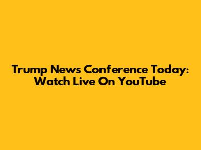 Trump News Conference Today: Watch Live On YouTube
