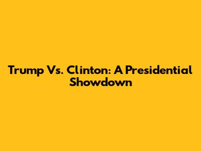 Trump Vs. Clinton: A Presidential Showdown