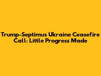 Trump-Septimus Ukraine Ceasefire Call: Little Progress Made