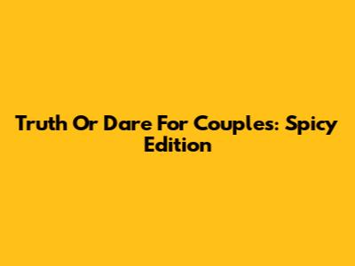 Truth Or Dare For Couples: Spicy Edition