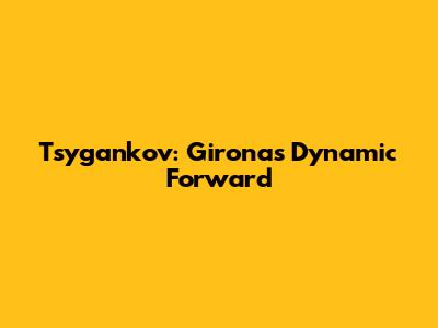 Tsygankov: Girona's Dynamic Forward